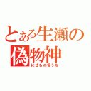 とある生瀬の偽物神（にせもの言うな）