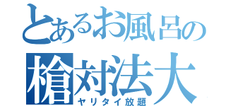 とあるお風呂の槍対法大（ヤリタイ放題）