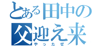 とある田中の父迎え来た（やったぜ）