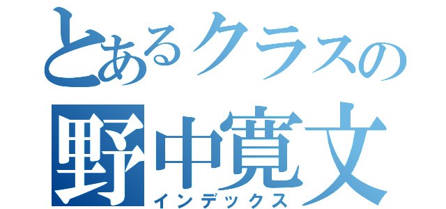 とあるクラスの野中寛文（インデックス）