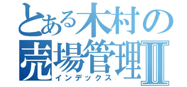 とある木村の売場管理Ⅱ（インデックス）