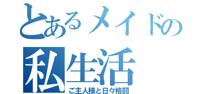 とあるメイドの私生活（ご主人様と日々格闘）