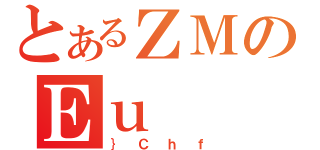 とあるＺＭのＥｕ（｝Ｃｈｆ）