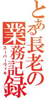 とある長老の業務記録（スーパーウィキ）