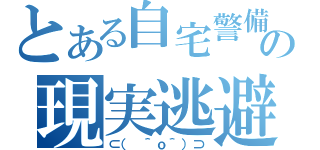 とある自宅警備員の現実逃避（⊂（　＾ｏ＾）⊃）