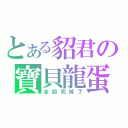 とある貂君の寶貝龍蛋（全部死掉了）