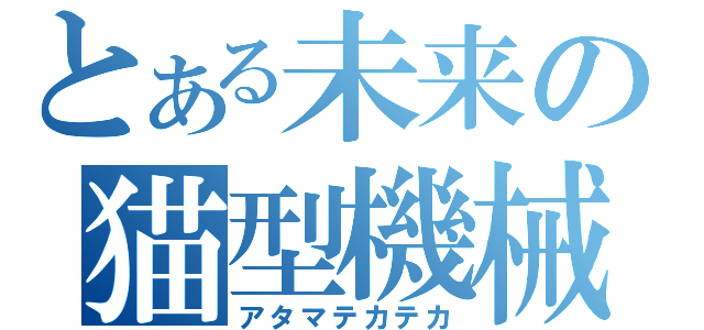 とある未来の猫型機械（アタマテカテカ）