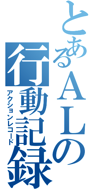 とあるＡＬの行動記録（アクションレコード）