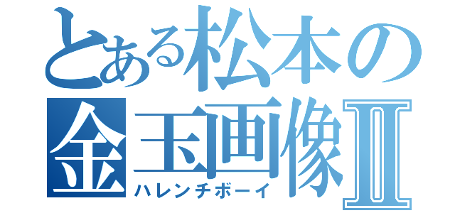 とある松本の金玉画像Ⅱ（ハレンチボーイ）