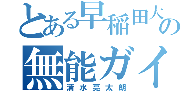 とある早稲田大学の無能ガイジ（清水亮太朗）