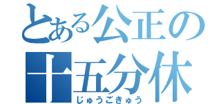 とある公正の十五分休（じゅうごきゅう）