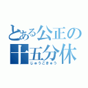 とある公正の十五分休（じゅうごきゅう）