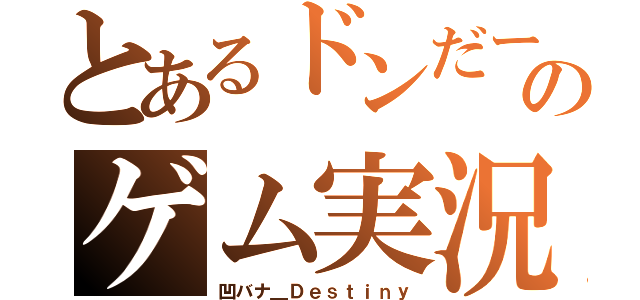 とあるドンだーのゲム実況（凹バナ＿Ｄｅｓｔｉｎｙ）