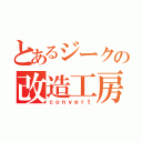 とあるジークの改造工房（ｃｏｎｖｅｒｔ）