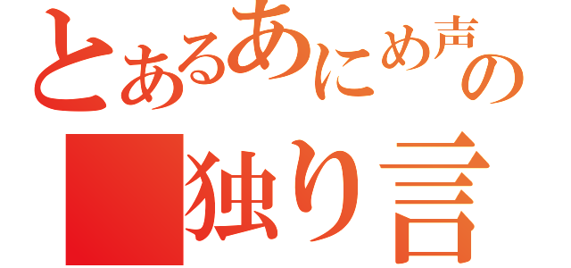 とあるあにめ声の　独り言（）