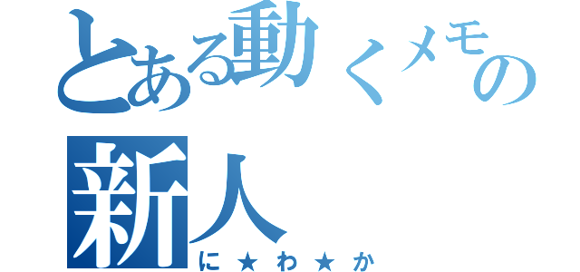 とある動くメモ帳の新人（に★わ★か）