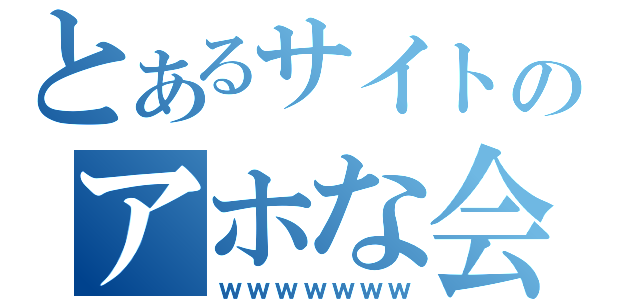 とあるサイトのアホな会話（ｗｗｗｗｗｗｗ）