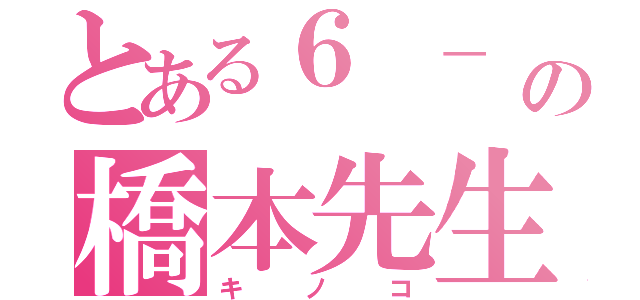 とある６ － １の橋本先生（キノコ）