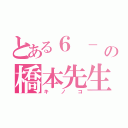 とある６ － １の橋本先生（キノコ）