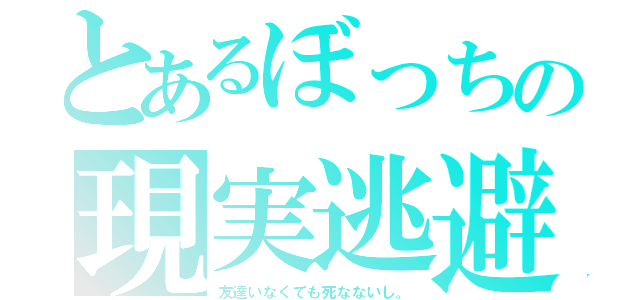 とあるぼっちの現実逃避（友達いなくても死なないし。）