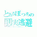 とあるぼっちの現実逃避（友達いなくても死なないし。）