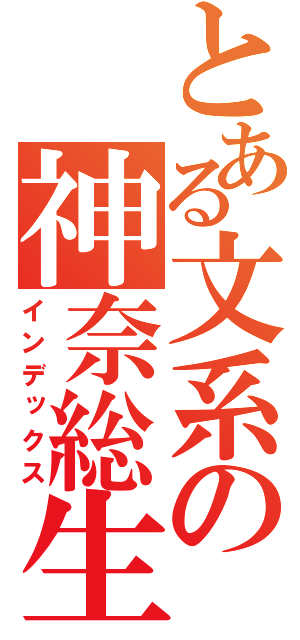 とある文系の神奈総生（インデックス）