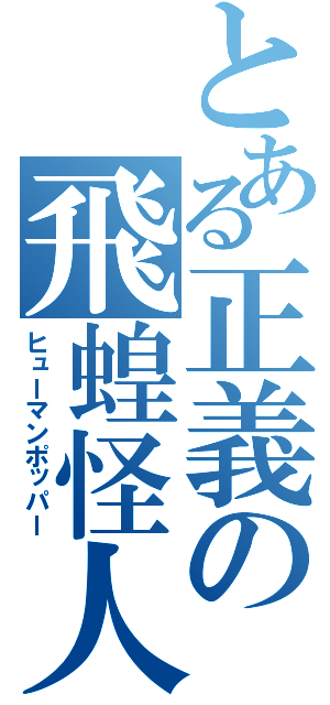 とある正義の飛蝗怪人（ヒューマンポッパー）