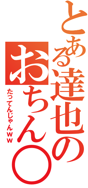 とある達也のおちん○ん（たってんじゃんｗｗ）