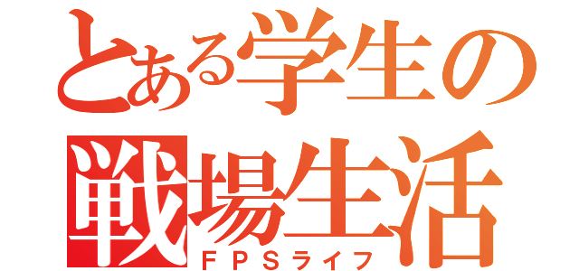 とある学生の戦場生活（ＦＰＳライフ）