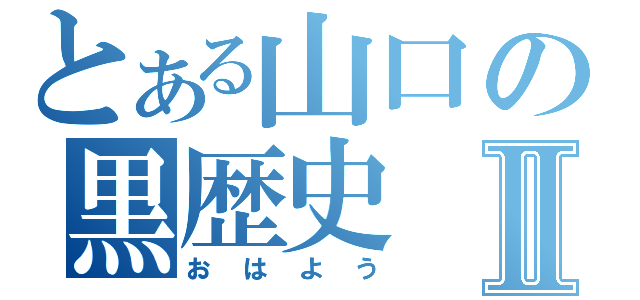 とある山口の黒歴史Ⅱ（おはよう）