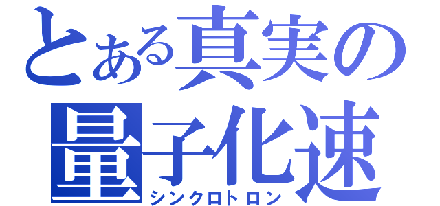 とある真実の量子化速（シンクロトロン）