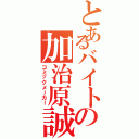 とあるバイトの加治原誠（コミックメーカー）