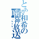 とある和希の噛神放送（（‰δ‰））