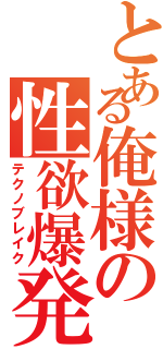 とある俺様の性欲爆発（テクノブレイク）