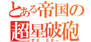 とある帝国の超星破砲（デス スター）