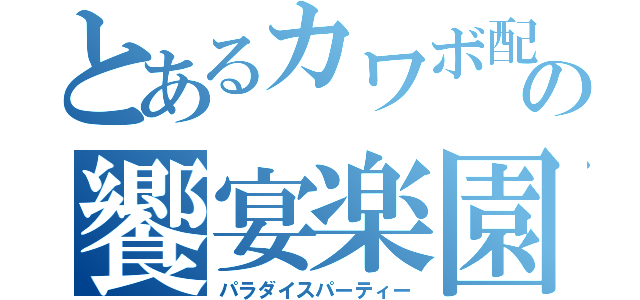 とあるカワボ配信の饗宴楽園（パラダイスパーティー）