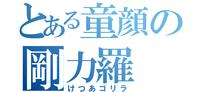 とある童顔の剛力羅（けつあゴリラ）