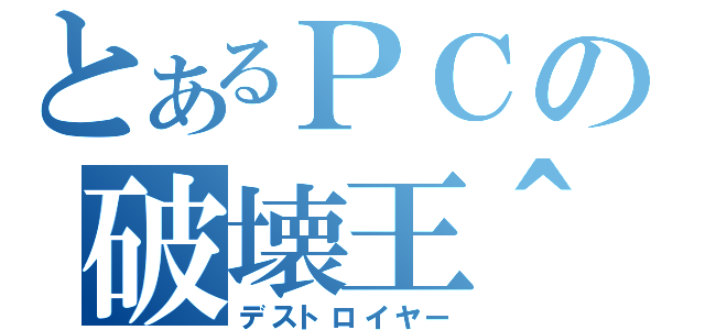 とあるＰＣの破壊王＾＾（デストロイヤー）