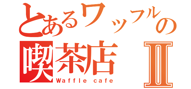 とあるワッフルの喫茶店Ⅱ（Ｗａｆｆｌｅ ｃａｆｅ）