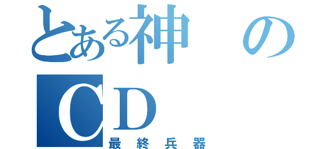 とある神のＣＤ（最終兵器）