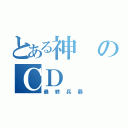 とある神のＣＤ（最終兵器）