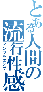 とある人間の流行性感冒（インフルエンザ）