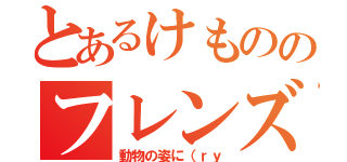 とあるけもののフレンズ（動物の姿に（ｒｙ）