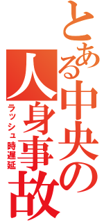 とある中央の人身事故（ラッシュ時遅延）