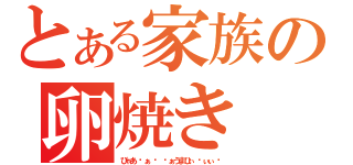 とある家族の卵焼き（びゃあ ゙ぁ ゙ ゙ぁうまひぃ ゙ぃぃ ゙）