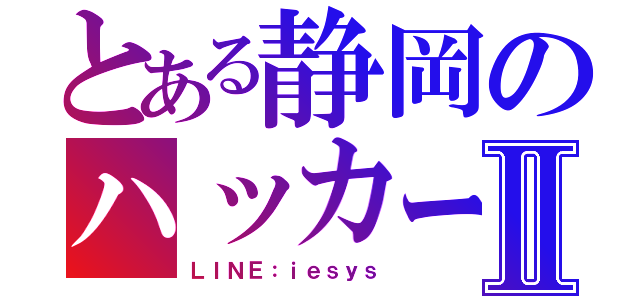 とある静岡のハッカーⅡ（ＬＩＮＥ：ｉｅｓｙｓ）