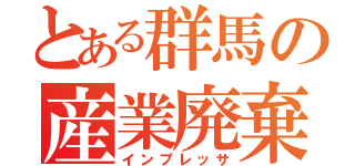 とある群馬の産業廃棄物（インプレッサ）