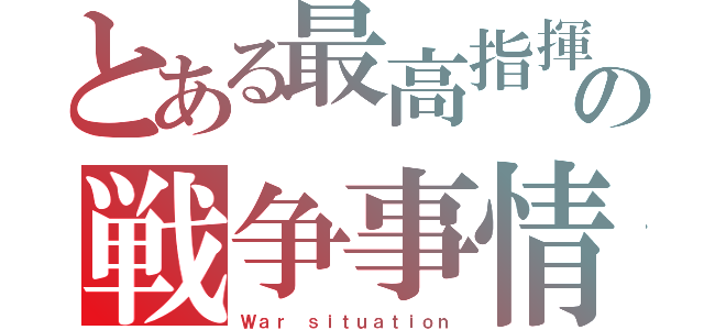 とある最高指揮官の戦争事情（Ｗａｒ ｓｉｔｕａｔｉｏｎ）