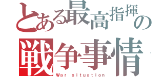 とある最高指揮官の戦争事情（Ｗａｒ ｓｉｔｕａｔｉｏｎ）