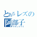 とあるレズの阿部子（りのＬＯＶＥ）